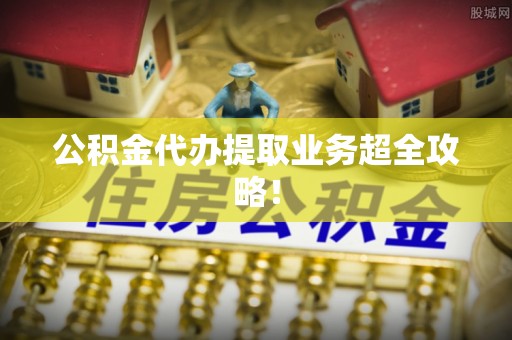 保定公积金代办提取业务超全攻略！