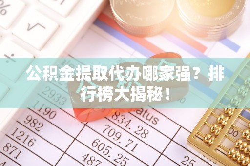 保定公积金提取代办哪家强？排行榜大揭秘！