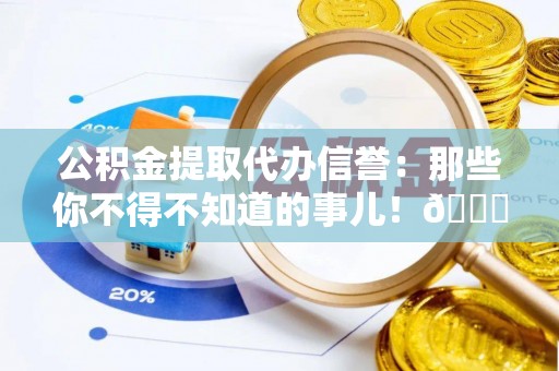 保定公积金提取代办信誉：那些你不得不知道的事儿！😎