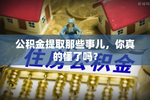 保定公积金提取那些事儿，你真的懂了吗？