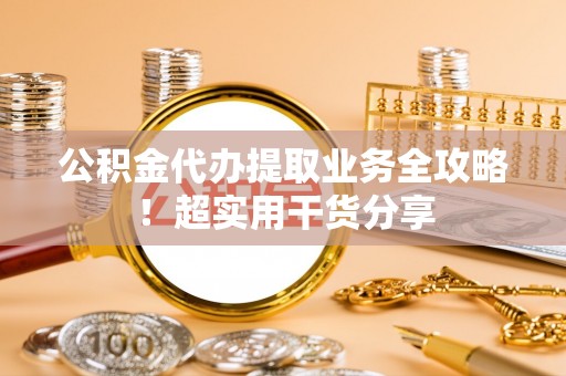 保定公积金代办提取业务全攻略！超实用干货分享
