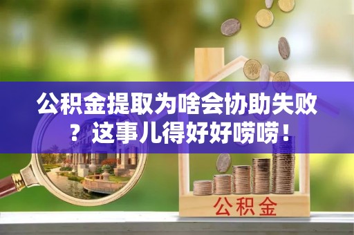 保定公积金提取为啥会协助失败？这事儿得好好唠唠！