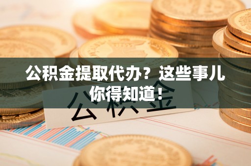 保定公积金提取代办？这些事儿你得知道！