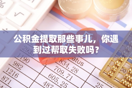 保定公积金提取那些事儿，你遇到过帮取失败吗？