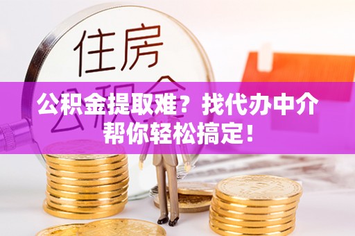 保定公积金提取难？找代办中介帮你轻松搞定！