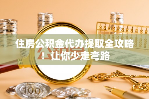 保定住房公积金代办提取全攻略！让你少走弯路