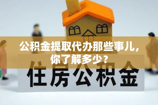 保定公积金提取代办那些事儿，你了解多少？