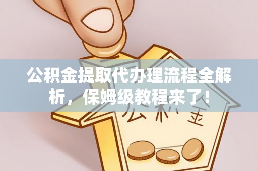保定公积金提取代办理流程全解析，保姆级教程来了！