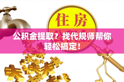 保定公积金提取？找代规师帮你轻松搞定！