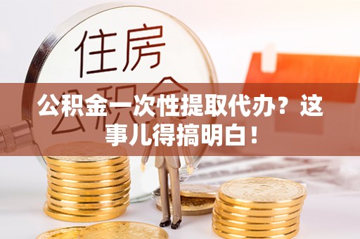 保定公积金一次性提取代办？这事儿得搞明白！