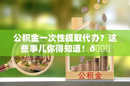 保定公积金一次性提取代办？这些事儿你得知道！😎