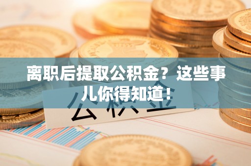保定离职后提取公积金？这些事儿你得知道！