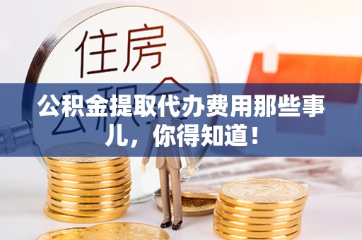 保定公积金提取代办费用那些事儿，你得知道！