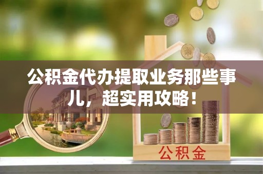 保定公积金代办提取业务那些事儿，超实用攻略！