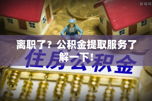 保定离职了？公积金提取服务了解一下！