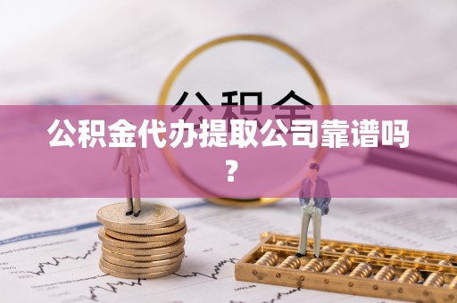 保定公积金代办提取公司靠谱吗？