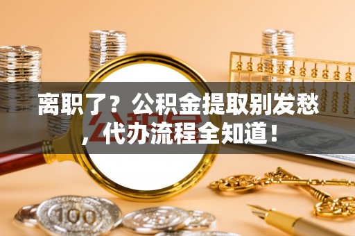 保定离职了？公积金提取别发愁，代办流程全知道！