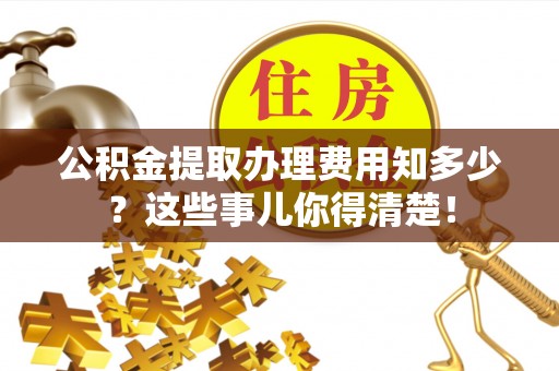 保定公积金提取办理费用知多少？这些事儿你得清楚！