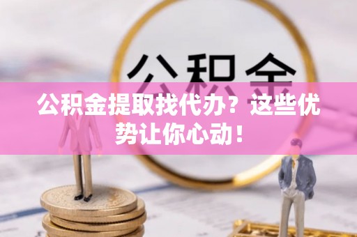 保定公积金提取找代办？这些优势让你心动！