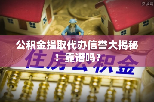 保定公积金提取代办信誉大揭秘！靠谱吗？