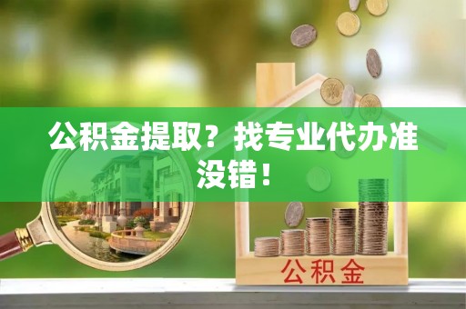 保定公积金提取？找专业代办准没错！