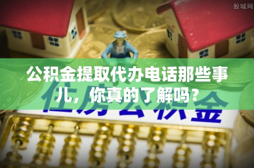 保定公积金提取代办电话那些事儿，你真的了解吗？