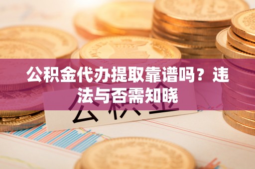 保定公积金代办提取靠谱吗？违法与否需知晓