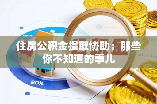 保定住房公积金提取协助：那些你不知道的事儿