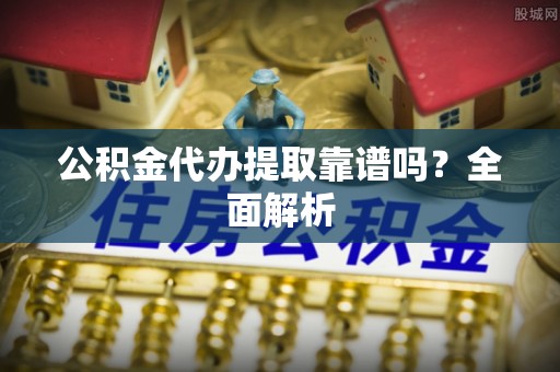 保定公积金代办提取靠谱吗？全面解析