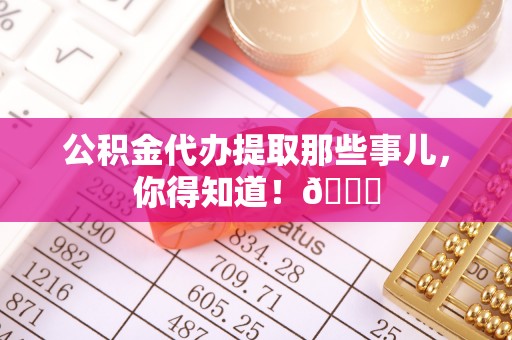 保定公积金代办提取那些事儿，你得知道！😎