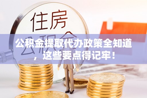 保定公积金提取代办政策全知道，这些要点得记牢！