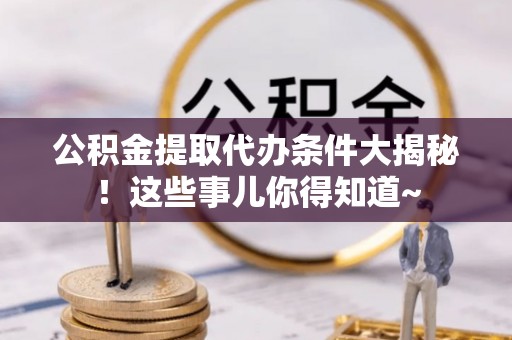 保定公积金提取代办条件大揭秘！这些事儿你得知道~