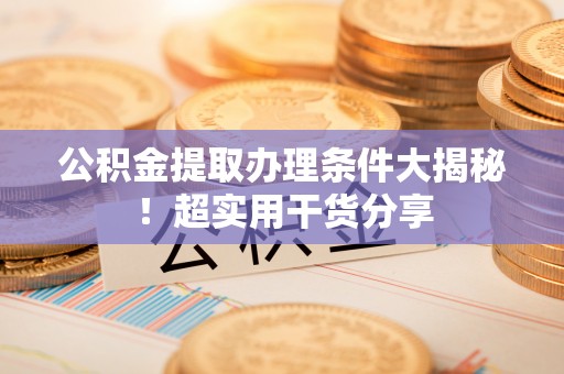 保定公积金提取办理条件大揭秘！超实用干货分享