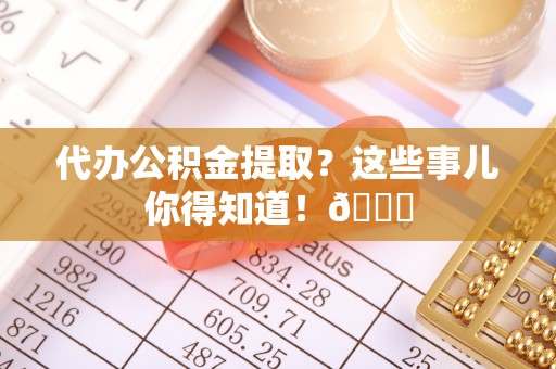 保定代办公积金提取？这些事儿你得知道！😎