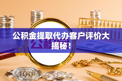 保定公积金提取代办客户评价大揭秘！
