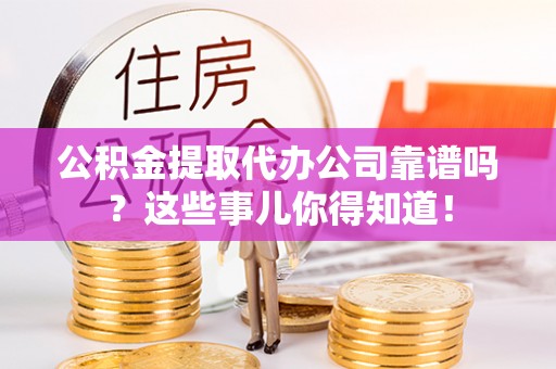 保定公积金提取代办公司靠谱吗？这些事儿你得知道！