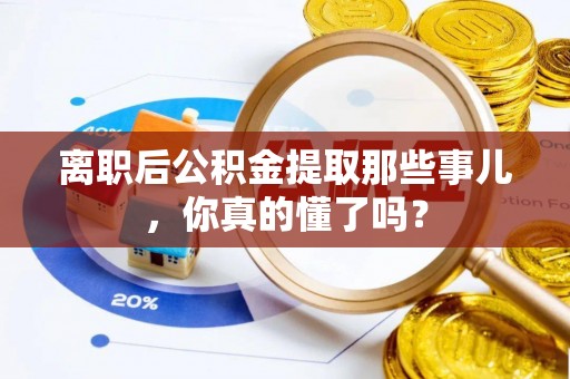 保定离职后公积金提取那些事儿，你真的懂了吗？