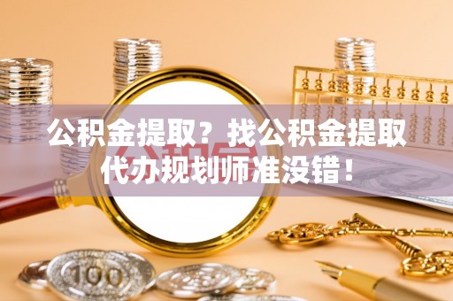 保定公积金提取？找公积金提取代办规划师准没错！