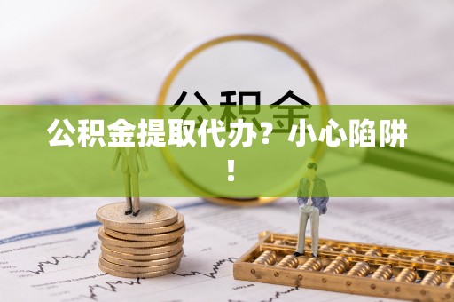 保定公积金提取代办？小心陷阱！
