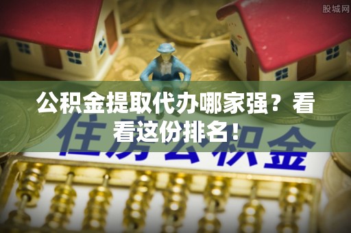 保定公积金提取代办哪家强？看看这份排名！