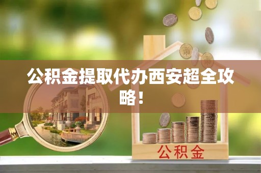 保定公积金提取代办西安超全攻略！