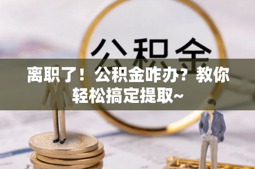 保定离职了！公积金咋办？教你轻松搞定提取~