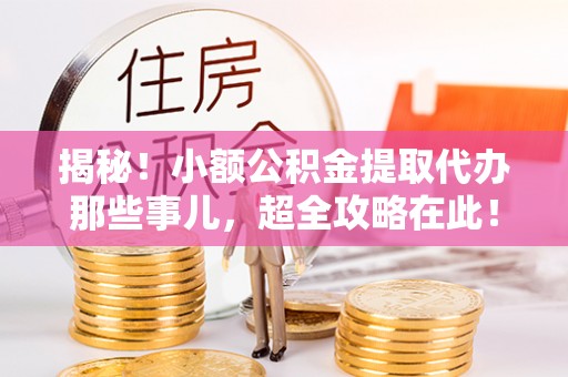 保定揭秘！小额公积金提取代办那些事儿，超全攻略在此！