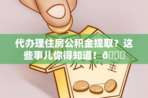 保定代办理住房公积金提取？这些事儿你得知道！😎