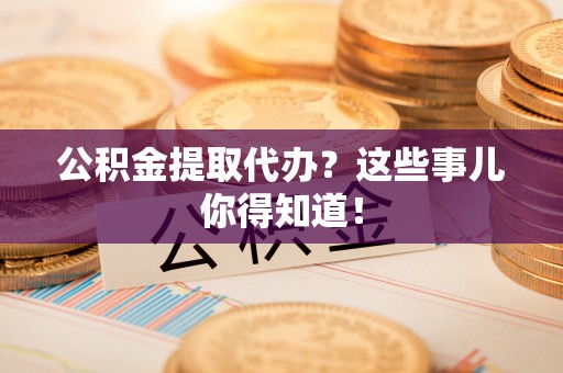 保定公积金提取代办？这些事儿你得知道！