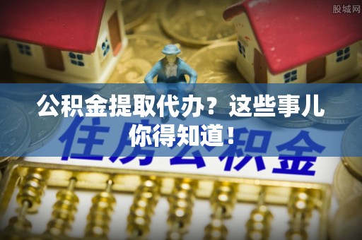 保定公积金提取代办？这些事儿你得知道！