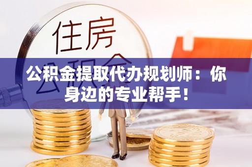 保定公积金提取代办规划师：你身边的专业帮手！