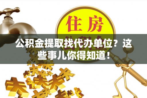 保定公积金提取找代办单位？这些事儿你得知道！