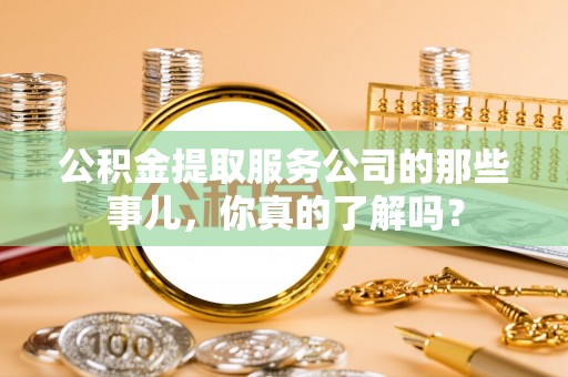 保定公积金提取服务公司的那些事儿，你真的了解吗？