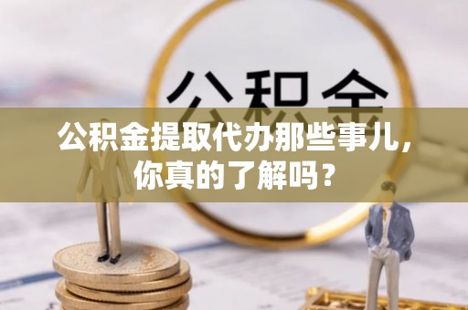 保定公积金提取代办那些事儿，你真的了解吗？